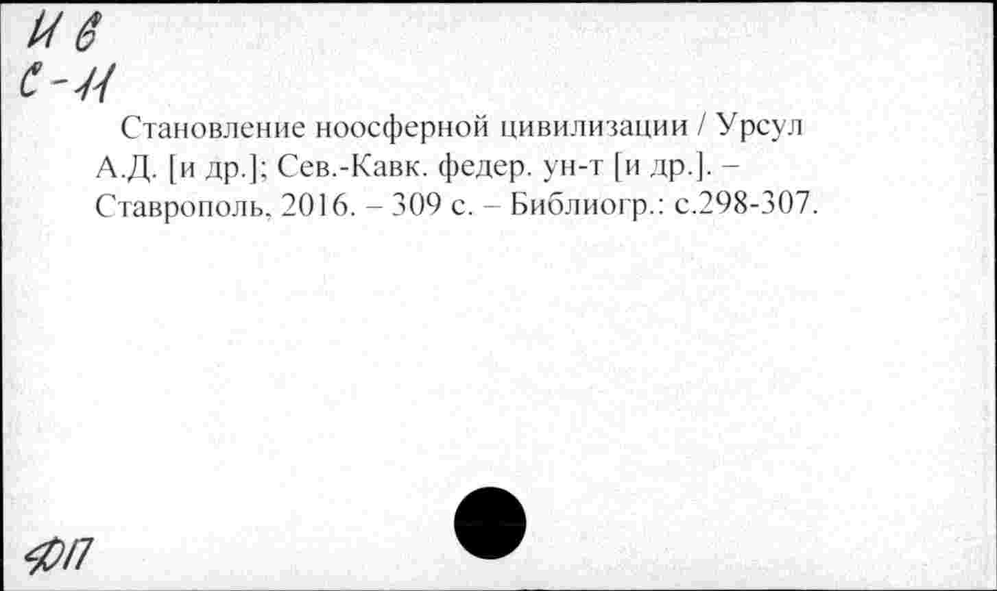 ﻿ив
с-и
Становление ноосферной цивилизации / Урсул А.Д. [и др.]; Сев.-Кавк, федер. ун-т [и др.]. -Ставрополь, 2016. - 309 с. - Библиогр.: с.298-307.